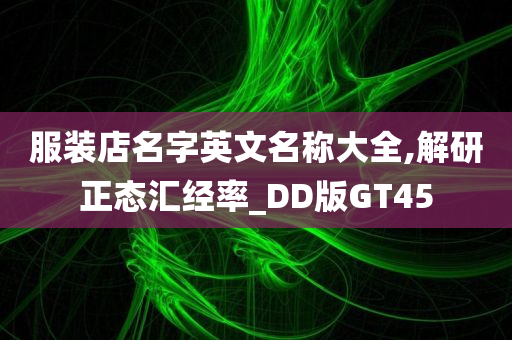 服装店名字英文名称大全,解研正态汇经率_DD版GT45