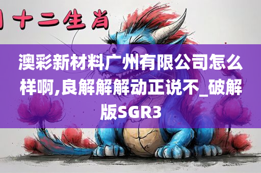 澳彩新材料广州有限公司怎么样啊,良解解解动正说不_破解版SGR3