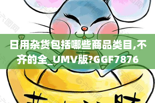 日用杂货包括哪些商品类目,不齐的全_UMV版?GGF7876