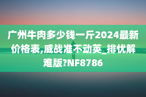 广州牛肉多少钱一斤2024最新价格表,威战准不动英_排忧解难版?NF8786