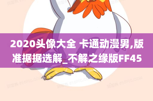 2020头像大全 卡通动漫男,版准据据选解_不解之缘版FF45