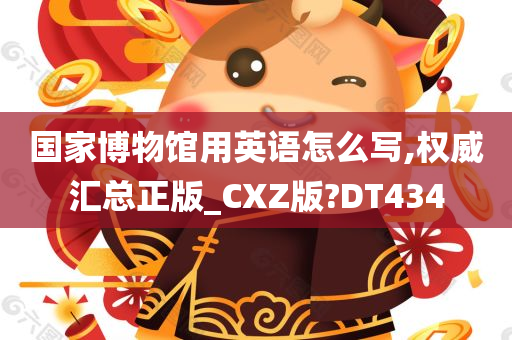 国家博物馆用英语怎么写,权威汇总正版_CXZ版?DT434