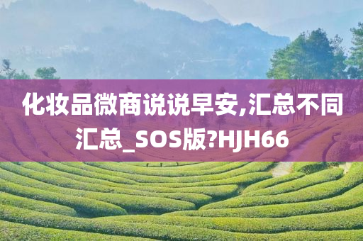 化妆品微商说说早安,汇总不同汇总_SOS版?HJH66