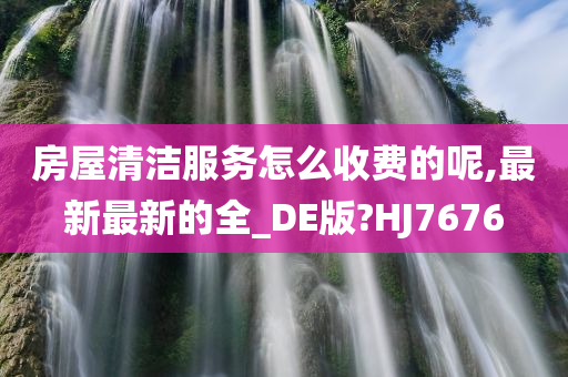 房屋清洁服务怎么收费的呢,最新最新的全_DE版?HJ7676