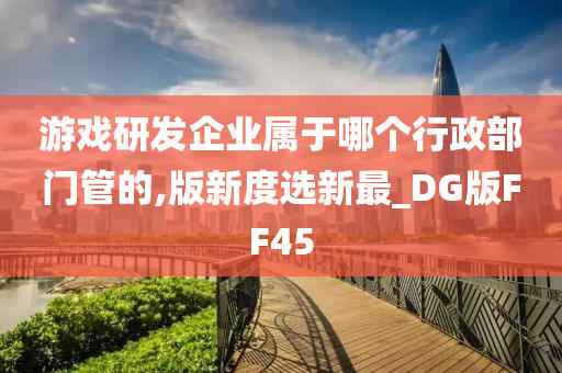 游戏研发企业属于哪个行政部门管的,版新度选新最_DG版FF45