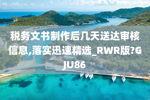 税务文书制作后几天送达审核信息,落实迅速精选_RWR版?GJU86