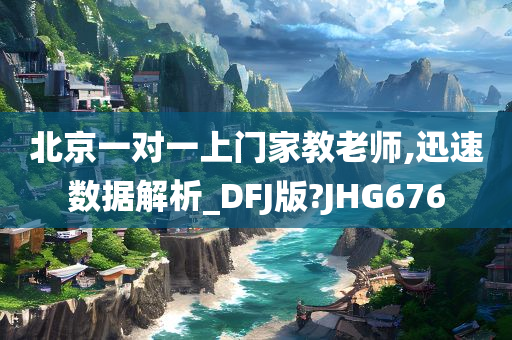 北京一对一上门家教老师,迅速数据解析_DFJ版?JHG676