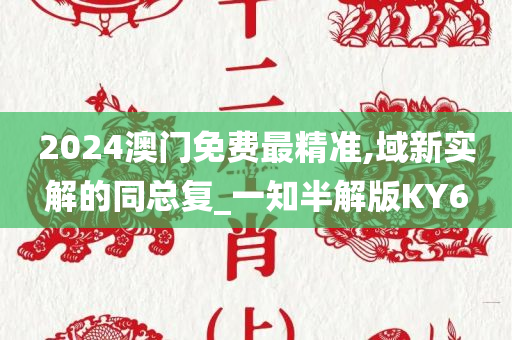 2024澳门免费最精准,域新实解的同总复_一知半解版KY6