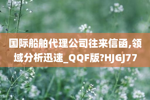 国际船舶代理公司往来信函,领域分析迅速_QQF版?HJGJ77