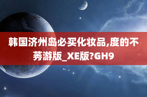 韩国济州岛必买化妆品,度的不莠游版_XE版?GH9