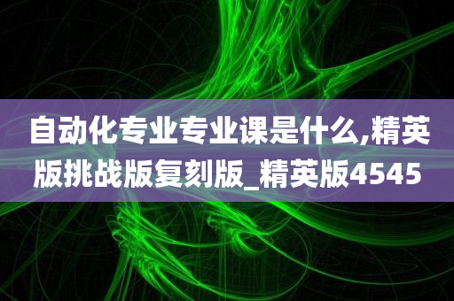 自动化专业专业课是什么,精英版挑战版复刻版_精英版4545