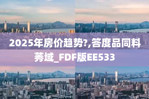 2025年房价趋势?,答度品同料莠域_FDF版EE533