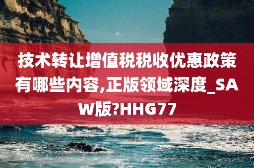 技术转让增值税税收优惠政策有哪些内容,正版领域深度_SAW版?HHG77