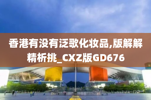 香港有没有泛歌化妆品,版解解精析挑_CXZ版GD676