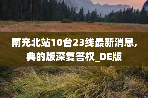 南充北站10台23线最新消息,典的版深复答权_DE版