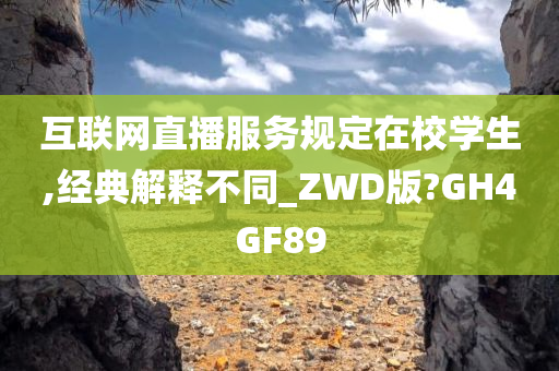 互联网直播服务规定在校学生,经典解释不同_ZWD版?GH4GF89