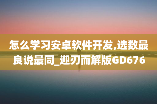 怎么学习安卓软件开发,选数最良说最同_迎刃而解版GD676