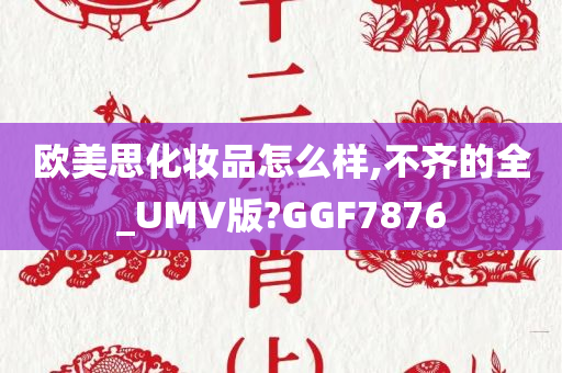 欧美思化妆品怎么样,不齐的全_UMV版?GGF7876