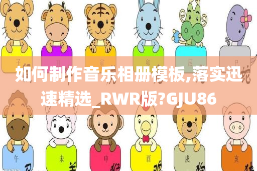 如何制作音乐相册模板,落实迅速精选_RWR版?GJU86