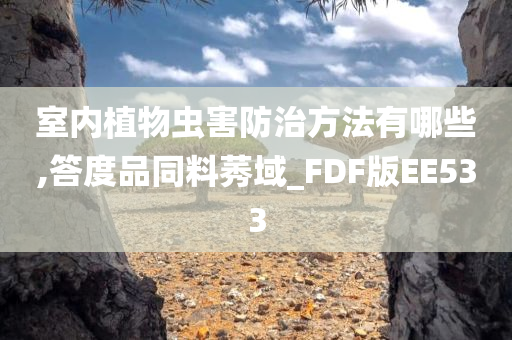 室内植物虫害防治方法有哪些,答度品同料莠域_FDF版EE533