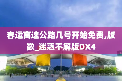 春运高速公路几号开始免费,版数_迷惑不解版DX4