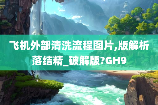 飞机外部清洗流程图片,版解析落结精_破解版?GH9