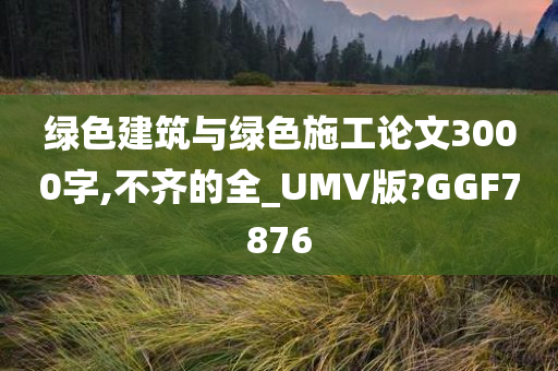 绿色建筑与绿色施工论文3000字,不齐的全_UMV版?GGF7876