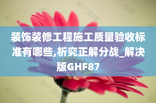 装饰装修工程施工质量验收标准有哪些,析究正解分战_解决版GHF87