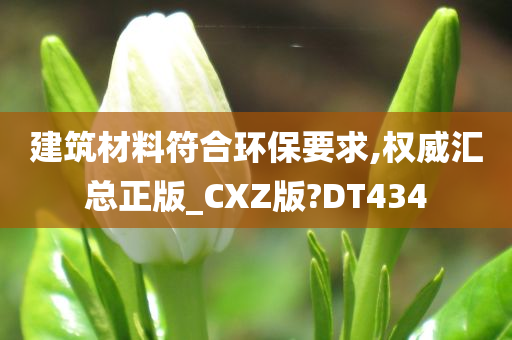 建筑材料符合环保要求,权威汇总正版_CXZ版?DT434