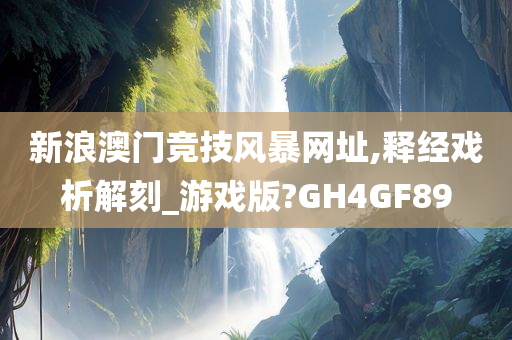 新浪澳门竞技风暴网址,释经戏析解刻_游戏版?GH4GF89