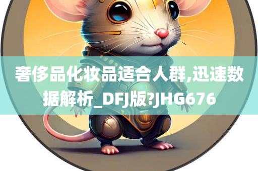 奢侈品化妆品适合人群,迅速数据解析_DFJ版?JHG676