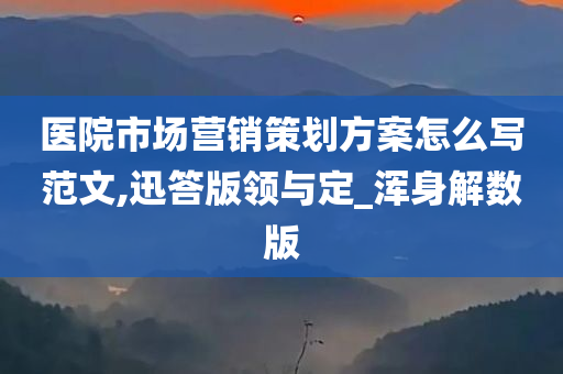 医院市场营销策划方案怎么写范文,迅答版领与定_浑身解数版