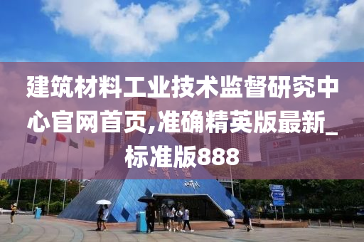 建筑材料工业技术监督研究中心官网首页,准确精英版最新_标准版888