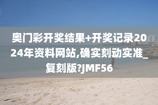 奥门彩开奖结果+开奖记录2024年资料网站,确实刻动实准_复刻版?JMF56