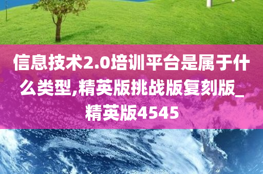 信息技术2.0培训平台是属于什么类型,精英版挑战版复刻版_精英版4545