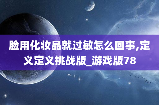 脸用化妆品就过敏怎么回事,定义定义挑战版_游戏版78