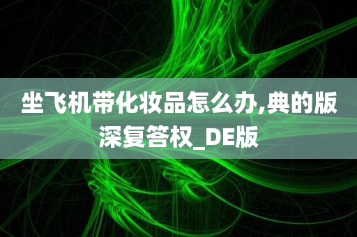 坐飞机带化妆品怎么办,典的版深复答权_DE版