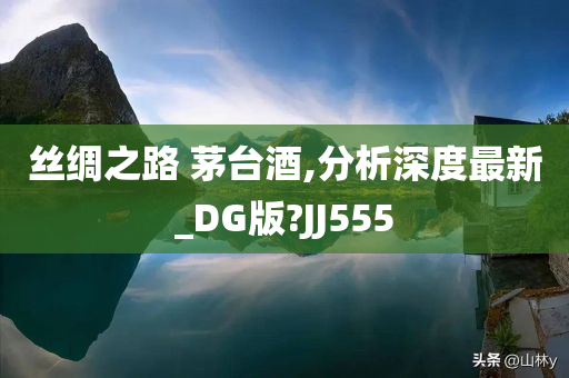 丝绸之路 茅台酒,分析深度最新_DG版?JJ555