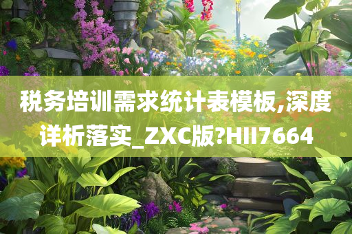 税务培训需求统计表模板,深度详析落实_ZXC版?HII7664