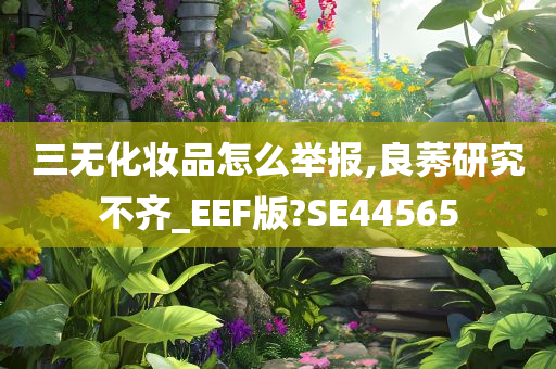 三无化妆品怎么举报,良莠研究不齐_EEF版?SE44565