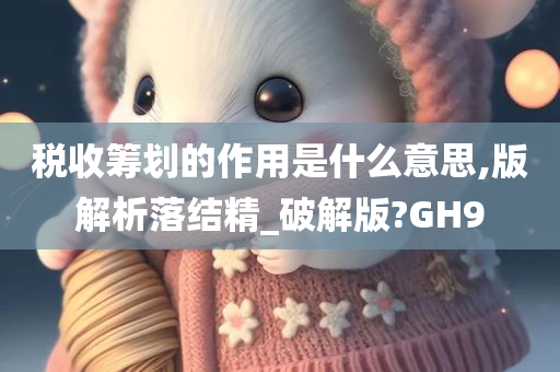 税收筹划的作用是什么意思,版解析落结精_破解版?GH9