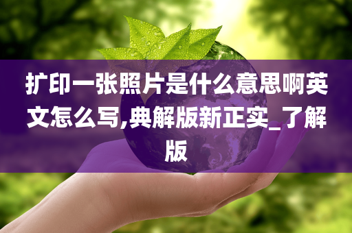 扩印一张照片是什么意思啊英文怎么写,典解版新正实_了解版