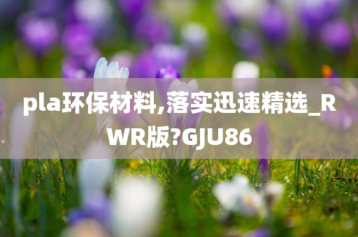 pla环保材料,落实迅速精选_RWR版?GJU86