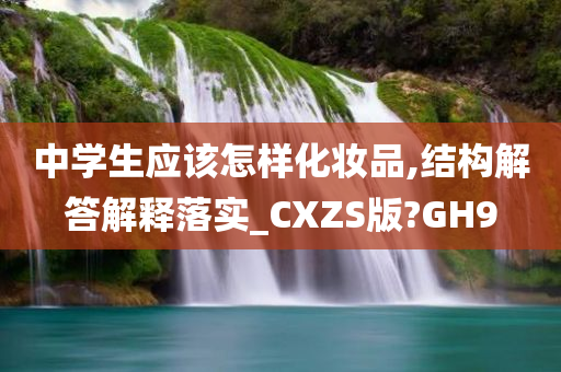 中学生应该怎样化妆品,结构解答解释落实_CXZS版?GH9