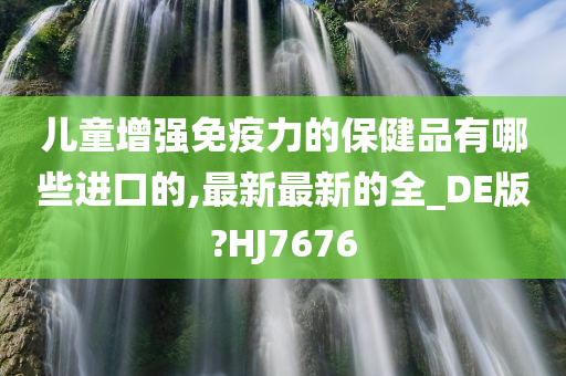 儿童增强免疫力的保健品有哪些进口的,最新最新的全_DE版?HJ7676