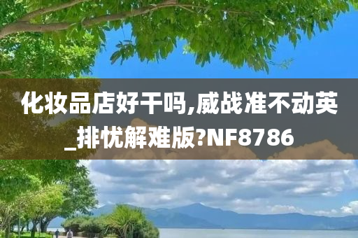 化妆品店好干吗,威战准不动英_排忧解难版?NF8786