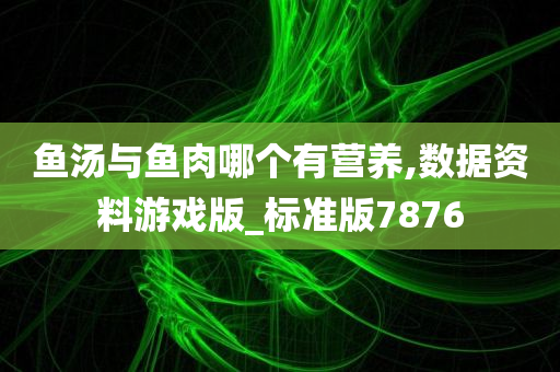 鱼汤与鱼肉哪个有营养,数据资料游戏版_标准版7876