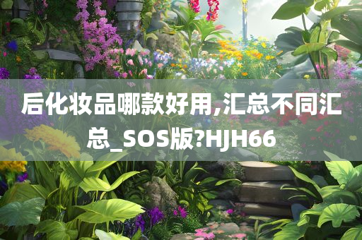 后化妆品哪款好用,汇总不同汇总_SOS版?HJH66