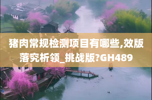 猪肉常规检测项目有哪些,效版落究析领_挑战版?GH489