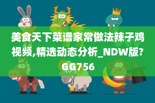 美食天下菜谱家常做法辣子鸡视频,精选动态分析_NDW版?GG756